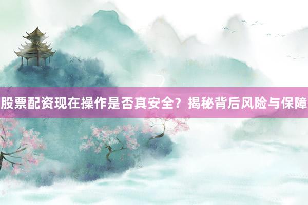 股票配资现在操作是否真安全？揭秘背后风险与保障