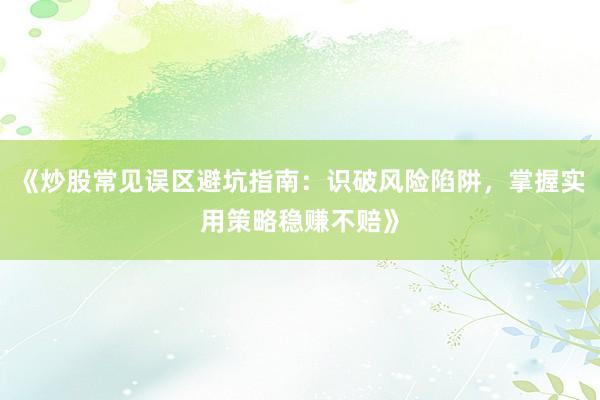 《炒股常见误区避坑指南：识破风险陷阱，掌握实用策略稳赚不赔》