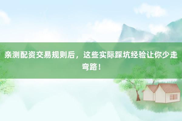 亲测配资交易规则后，这些实际踩坑经验让你少走弯路！
