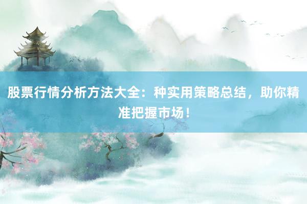 股票行情分析方法大全：种实用策略总结，助你精准把握市场！