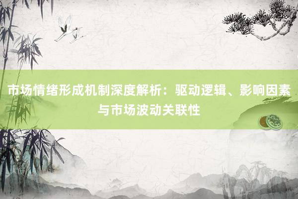 市场情绪形成机制深度解析：驱动逻辑、影响因素与市场波动关联性