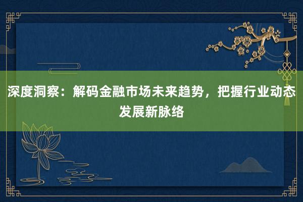 深度洞察：解码金融市场未来趋势，把握行业动态发展新脉络