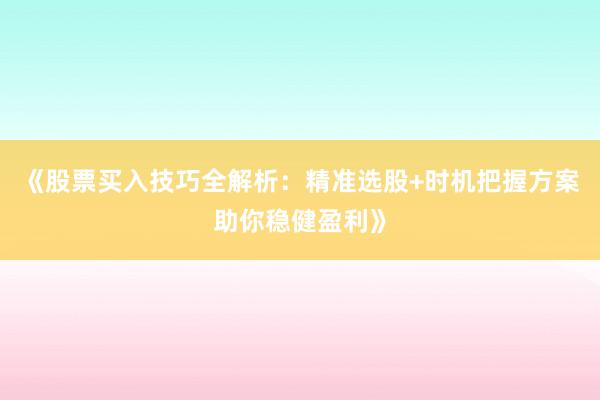 《股票买入技巧全解析：精准选股+时机把握方案助你稳健盈利》