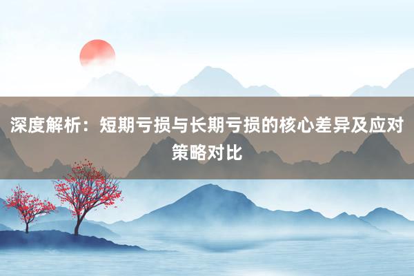 深度解析：短期亏损与长期亏损的核心差异及应对策略对比
