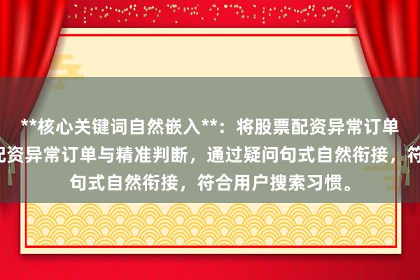 **核心关键词自然嵌入**：将股票配资异常订单判断拆解为股票配资异常订单与精准判断，通过疑问句式自然衔接，符合用户搜索习惯。