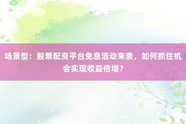 场景型：股票配资平台免息活动来袭，如何抓住机会实现收益倍增？