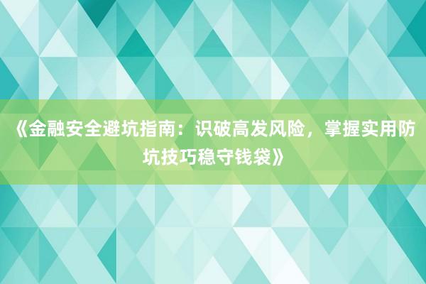《金融安全避坑指南：识破高发风险，掌握实用防坑技巧稳守钱袋》