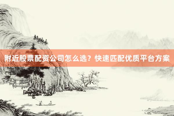 附近股票配资公司怎么选？快速匹配优质平台方案