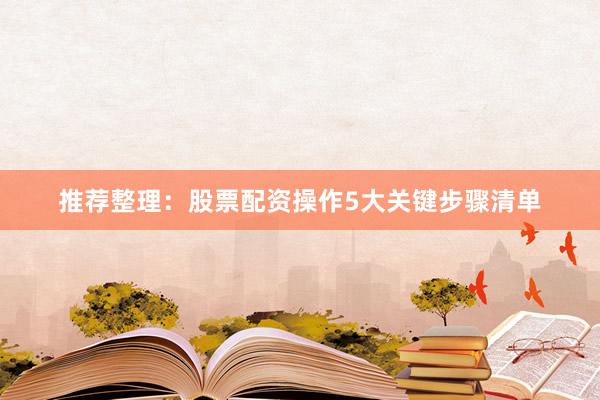 推荐整理：股票配资操作5大关键步骤清单