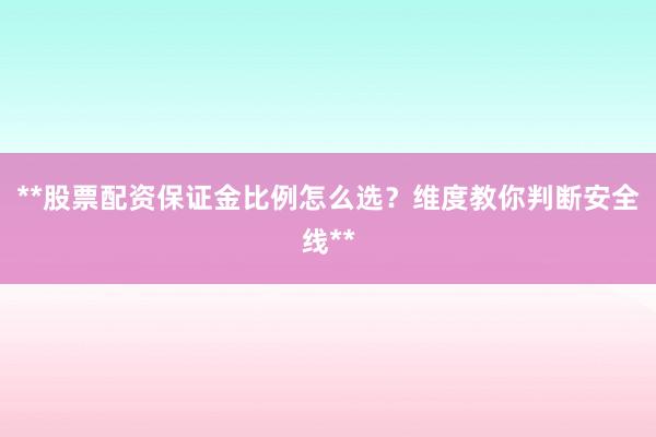 **股票配资保证金比例怎么选？维度教你判断安全线**
