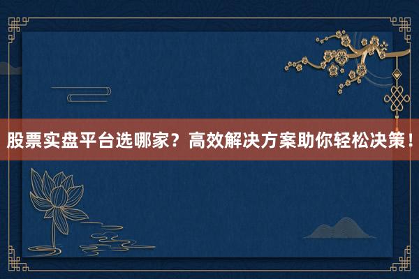 股票实盘平台选哪家？高效解决方案助你轻松决策！