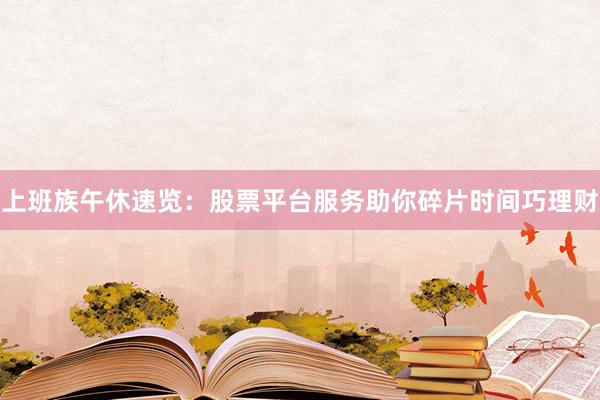 上班族午休速览：股票平台服务助你碎片时间巧理财