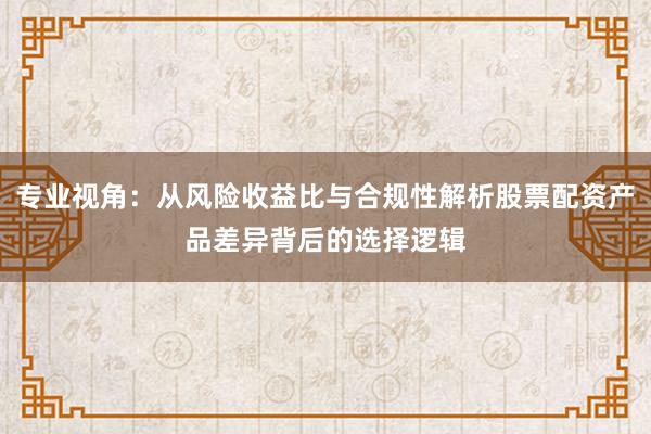 专业视角：从风险收益比与合规性解析股票配资产品差异背后的选择逻辑