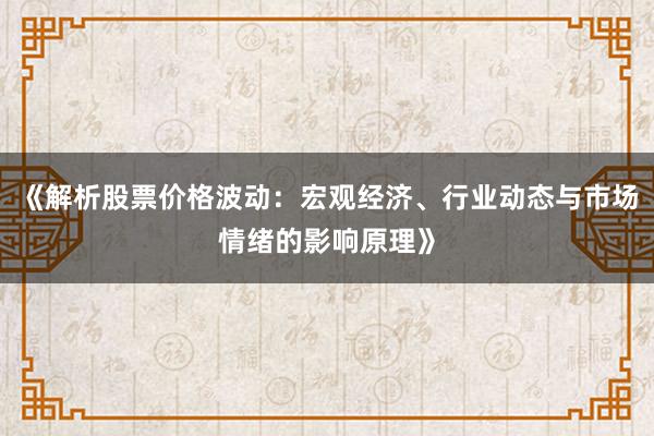 《解析股票价格波动：宏观经济、行业动态与市场情绪的影响原理》