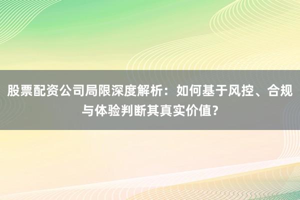 股票配资公司局限深度解析：如何基于风控、合规与体验判断其真实价值？