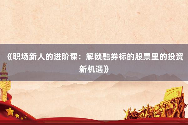 《职场新人的进阶课：解锁融券标的股票里的投资新机遇》