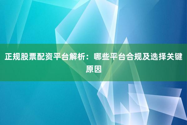 正规股票配资平台解析：哪些平台合规及选择关键原因