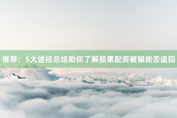 推荐：5大途径总结助你了解股票配资被骗能否追回