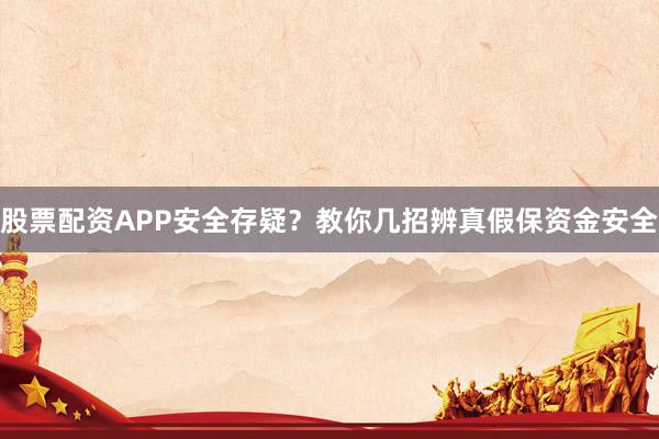股票配资APP安全存疑？教你几招辨真假保资金安全