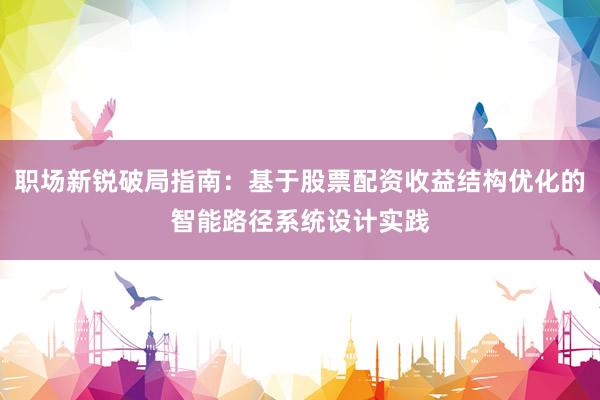 职场新锐破局指南：基于股票配资收益结构优化的智能路径系统设计实践