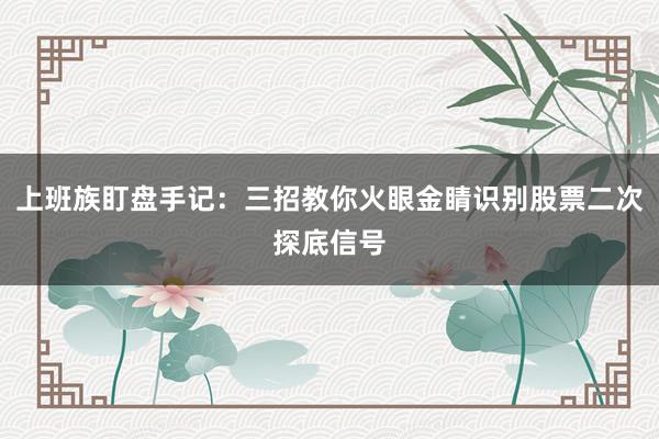 上班族盯盘手记：三招教你火眼金睛识别股票二次探底信号