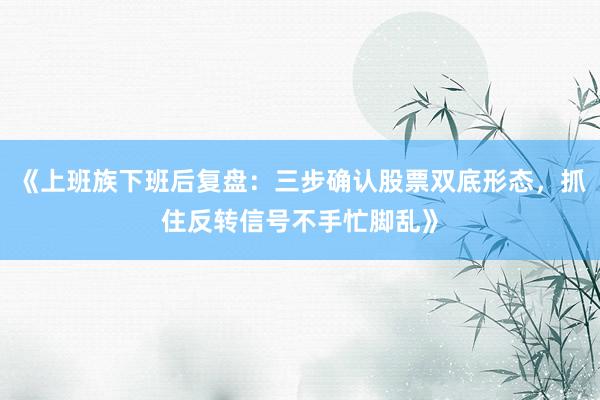 《上班族下班后复盘:三步确认股票双底形态,抓住反转信号不手忙脚乱》