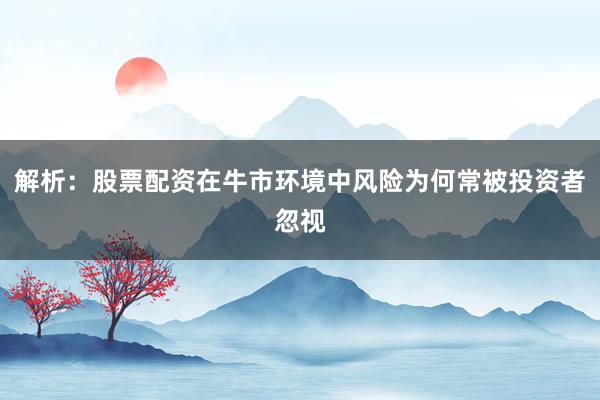 解析：股票配资在牛市环境中风险为何常被投资者忽视