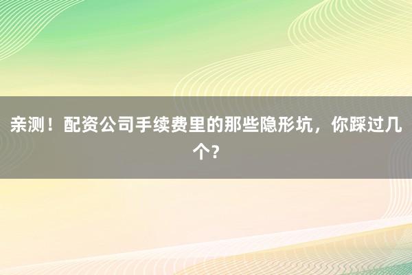 亲测!配资公司手续费里的那些隐形坑,你踩过几个?