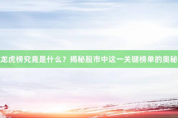 龙虎榜究竟是什么？揭秘股市中这一关键榜单的奥秘