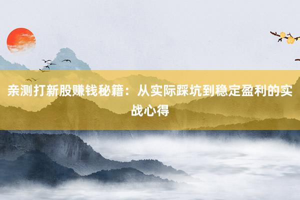 亲测打新股赚钱秘籍:从实际踩坑到稳定盈利的实战心得