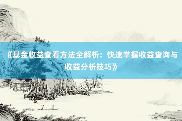 《基金收益查看方法全解析：快速掌握收益查询与收益分析技巧》