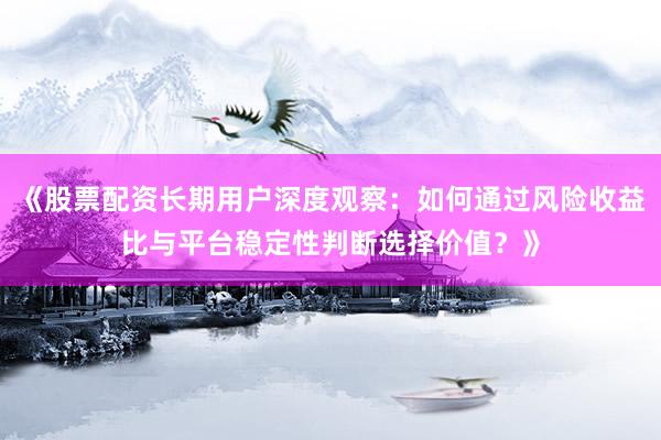 《股票配资长期用户深度观察：如何通过风险收益比与平台稳定性判断选择价值？》