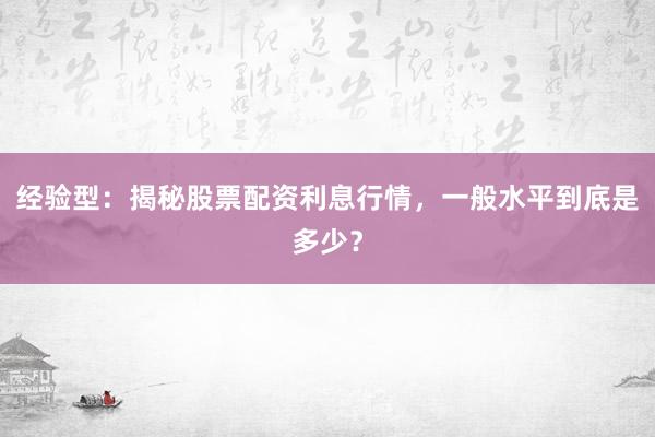 经验型：揭秘股票配资利息行情，一般水平到底是多少？