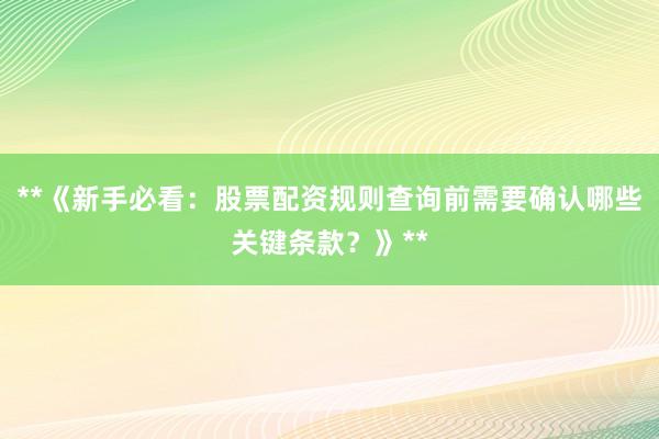 **《新手必看：股票配资规则查询前需要确认哪些关键条款？》**