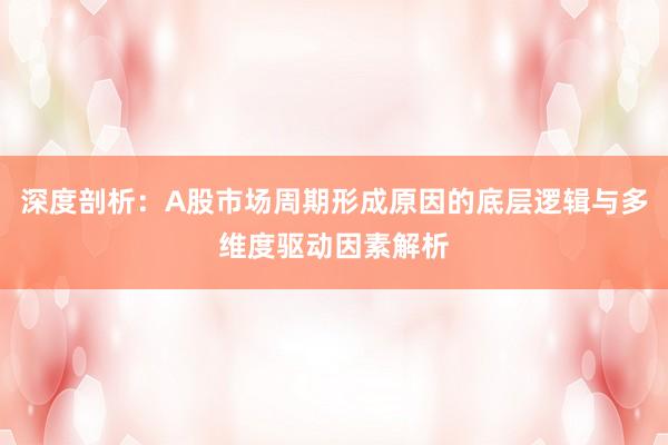 深度剖析：A股市场周期形成原因的底层逻辑与多维度驱动因素解析