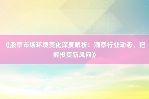 《股票市场环境变化深度解析：洞察行业动态，把握投资新风向》