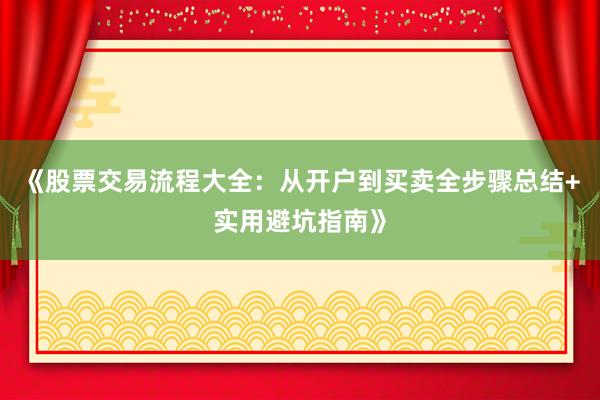 《股票交易流程大全：从开户到买卖全步骤总结+实用避坑指南》