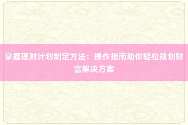 掌握理财计划制定方法：操作指南助你轻松规划财富解决方案