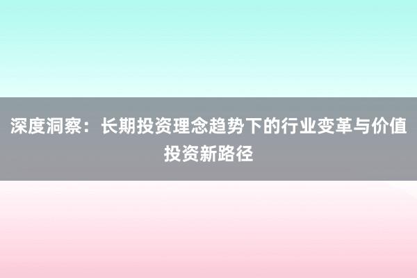 深度洞察：长期投资理念趋势下的行业变革与价值投资新路径