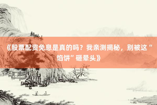 《股票配资免息是真的吗？我亲测揭秘，别被这“馅饼”砸晕头》