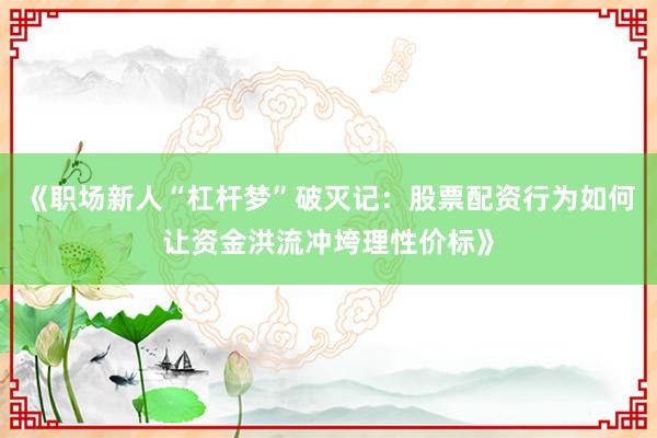 《职场新人“杠杆梦”破灭记：股票配资行为如何让资金洪流冲垮理性价标》
