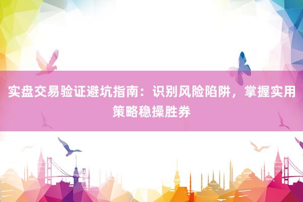 实盘交易验证避坑指南：识别风险陷阱，掌握实用策略稳操胜券