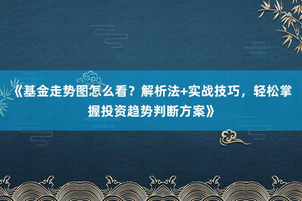 《基金走势图怎么看？解析法+实战技巧，轻松掌握投资趋势判断方案》