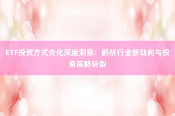ETF投资方式变化深度洞察：解析行业新动向与投资策略转型