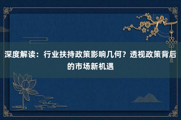 深度解读：行业扶持政策影响几何？透视政策背后的市场新机遇