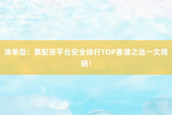 清单型：票配资平台安全排行TOP靠谱之选一文揭晓！