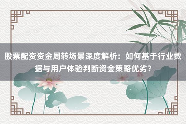 股票配资资金周转场景深度解析：如何基于行业数据与用户体验判断资金策略优劣？