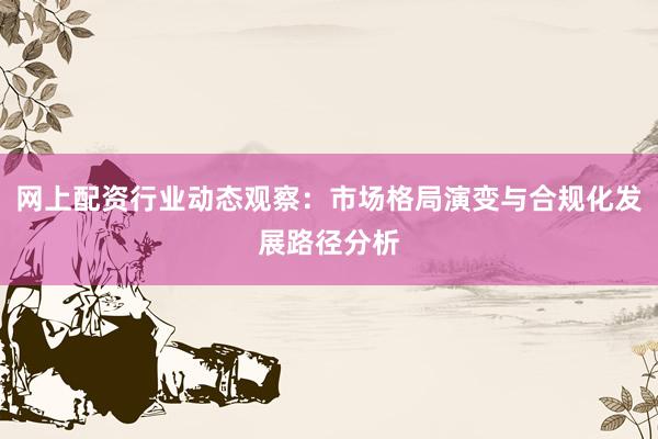 网上配资行业动态观察：市场格局演变与合规化发展路径分析