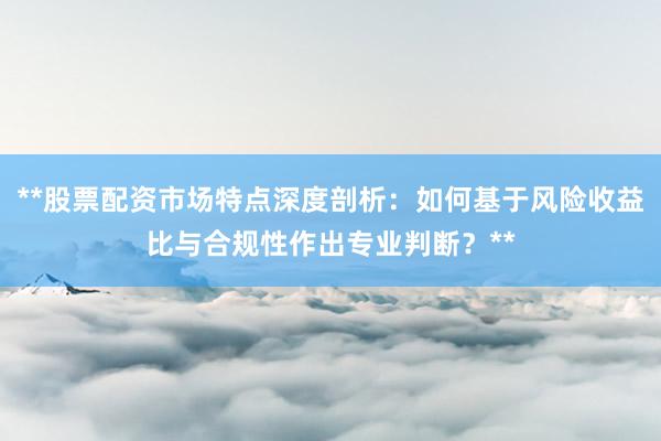 **股票配资市场特点深度剖析：如何基于风险收益比与合规性作出专业判断？**