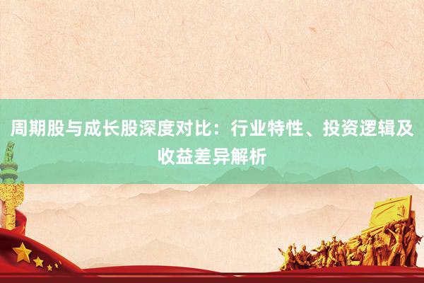 周期股与成长股深度对比：行业特性、投资逻辑及收益差异解析
